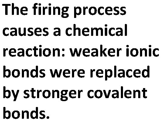 The firing process causes a chemical reaction: weaker ionic bonds were replaced by stronger