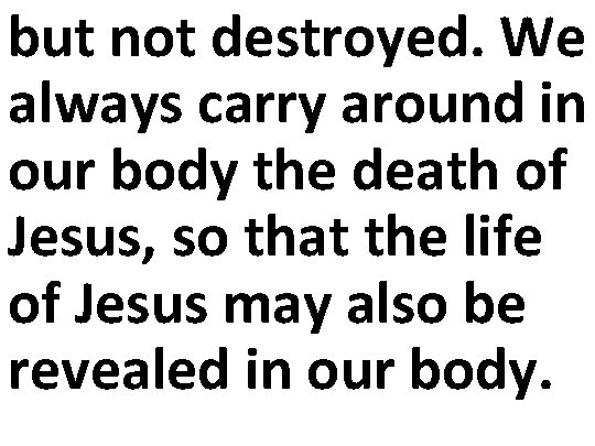 but not destroyed. We always carry around in our body the death of Jesus,