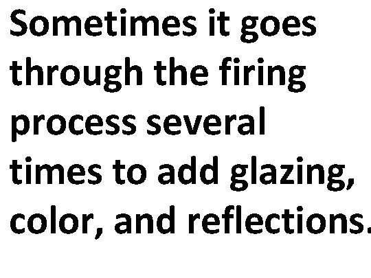 Sometimes it goes through the firing process several times to add glazing, color, and