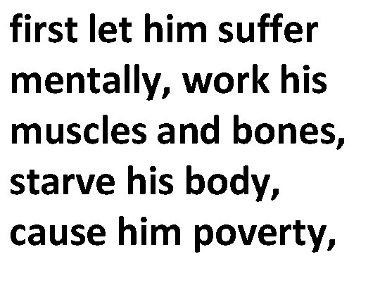 first let him suffer mentally, work his muscles and bones, starve his body, cause