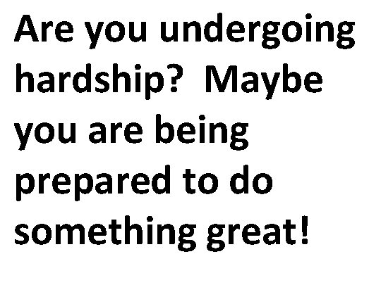 Are you undergoing hardship? Maybe you are being prepared to do something great! 