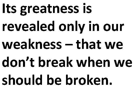 Its greatness is revealed only in our weakness – that we don’t break when