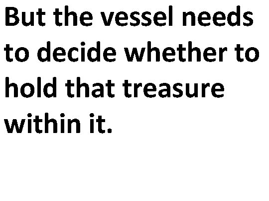 But the vessel needs to decide whether to hold that treasure within it. 