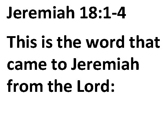Jeremiah 18: 1 -4 This is the word that came to Jeremiah from the