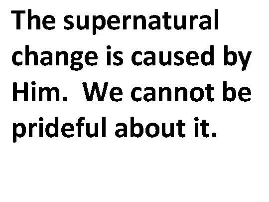The supernatural change is caused by Him. We cannot be prideful about it. 