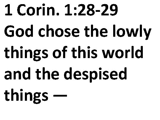 1 Corin. 1: 28 -29 God chose the lowly things of this world and