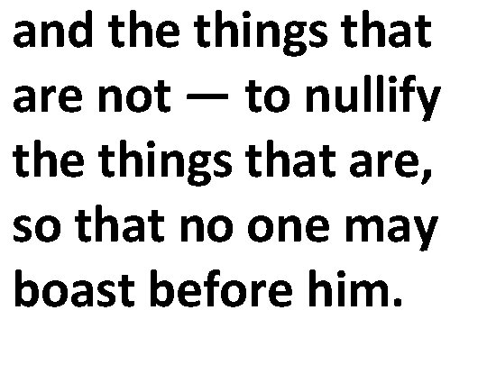 and the things that are not — to nullify the things that are, so