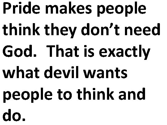 Pride makes people think they don’t need God. That is exactly what devil wants