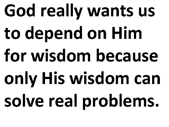 God really wants us to depend on Him for wisdom because only His wisdom