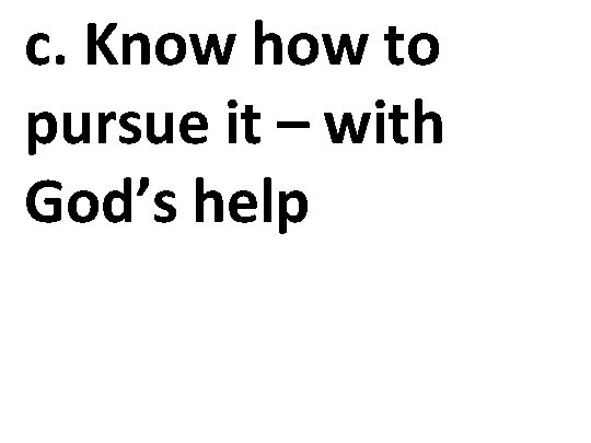 c. Know how to pursue it – with God’s help 