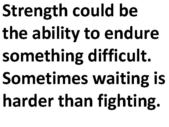 Strength could be the ability to endure something difficult. Sometimes waiting is harder than