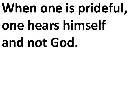 When one is prideful, one hears himself and not God. 
