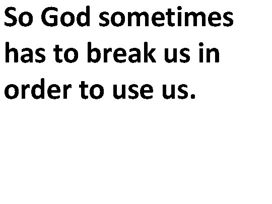 So God sometimes has to break us in order to use us. 