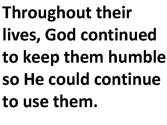 Throughout their lives, God continued to keep them humble so He could continue to