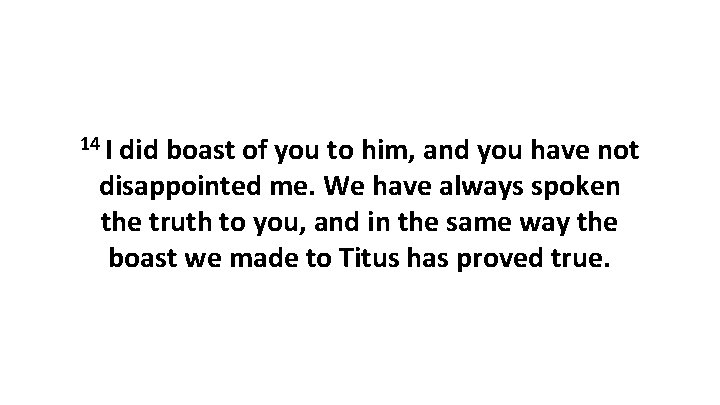 14 I did boast of you to him, and you have not disappointed me.