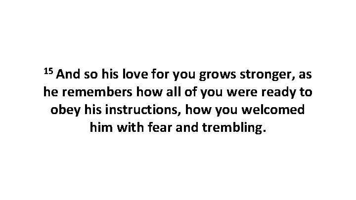 15 And so his love for you grows stronger, as he remembers how all