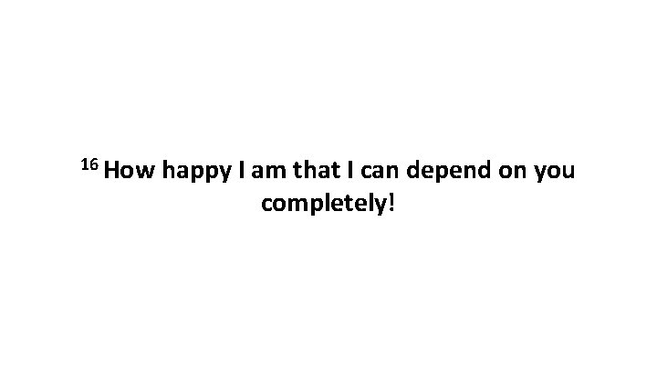 16 How happy I am that I can depend on you completely! 