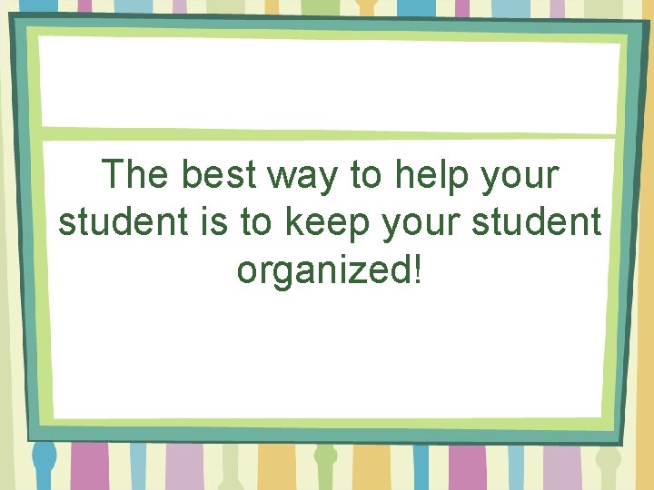 The best way to help your student is to keep your student organized! 