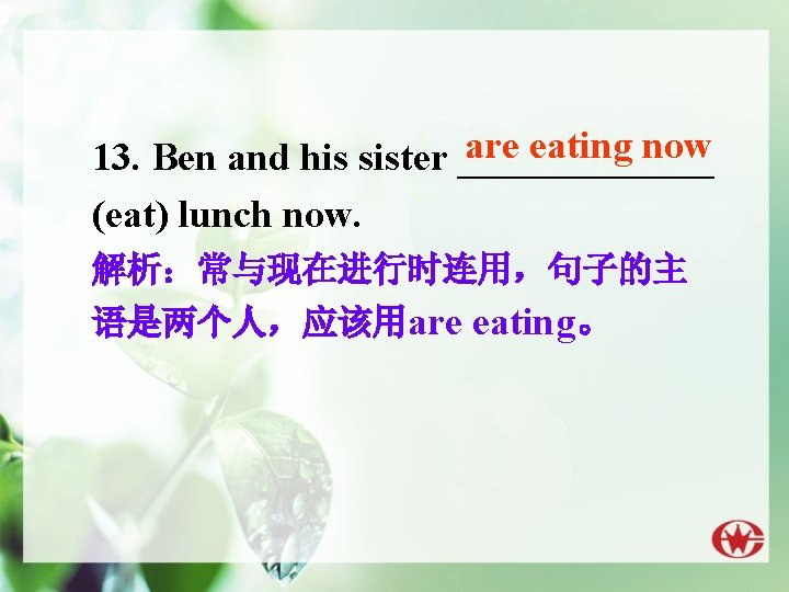 are eating now 13. Ben and his sister _______ (eat) lunch now. 解析：常与现在进行时连用，句子的主 语是两个人，应该用are