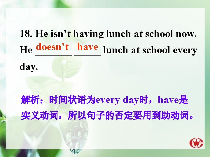 18. He isn’t having lunch at school now. doesn’t _____ have lunch at school