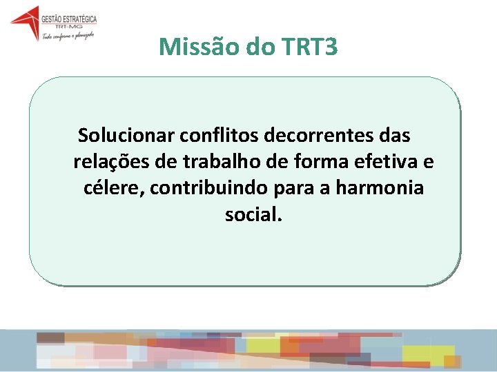 Missão do TRT 3 Solucionar conflitos decorrentes das relações de trabalho de forma efetiva Missão do TRT 3 Solucionar conflitos decorrentes das relações de trabalho de forma efetiva