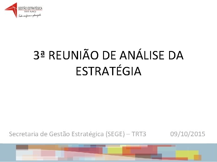 3ª REUNIÃO DE ANÁLISE DA ESTRATÉGIA Secretaria de Gestão Estratégica (SEGE) – TRT 3 3ª REUNIÃO DE ANÁLISE DA ESTRATÉGIA Secretaria de Gestão Estratégica (SEGE) – TRT 3