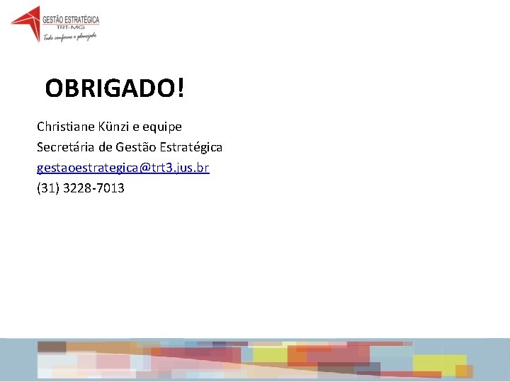 OBRIGADO! Christiane Künzi e equipe Secretária de Gestão Estratégica gestaoestrategica@trt 3. jus. br (31) OBRIGADO! Christiane Künzi e equipe Secretária de Gestão Estratégica gestaoestrategica@trt 3. jus. br (31)