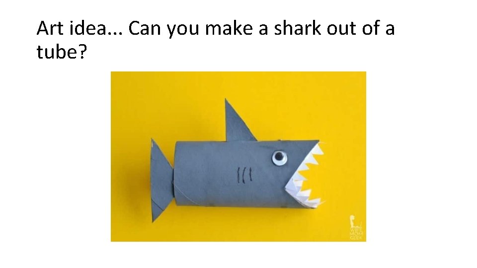 Art idea. . . Can you make a shark out of a tube? 