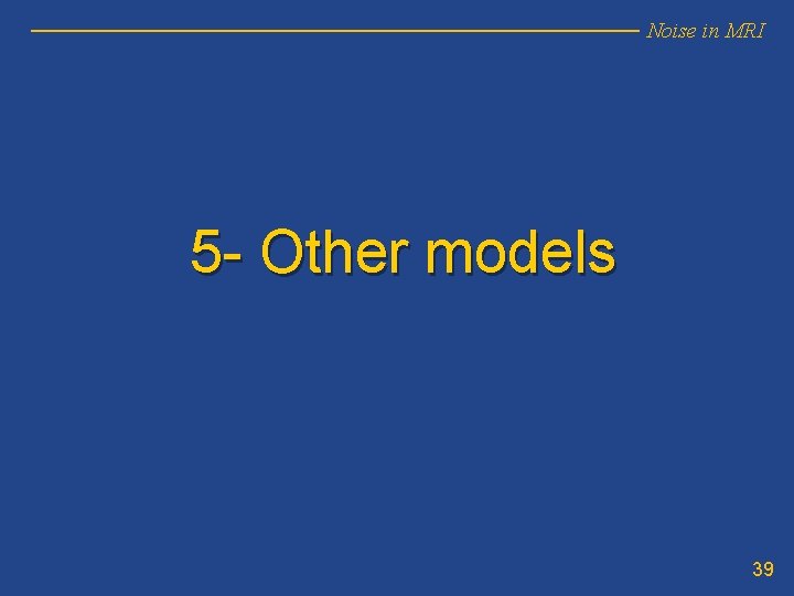 Noise in MRI 5 - Other models 39 Noise in MRI 5 - Other models 39