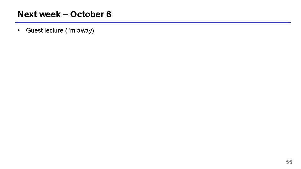 Next week – October 6 • Guest lecture (I’m away) 55 Next week – October 6 • Guest lecture (I’m away) 55