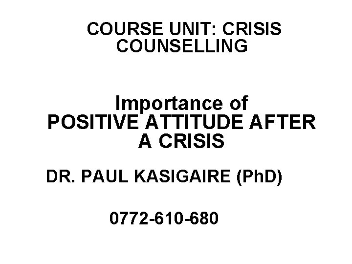 COURSE UNIT: CRISIS COUNSELLING Importance of POSITIVE ATTITUDE AFTER A CRISIS DR. PAUL KASIGAIRE