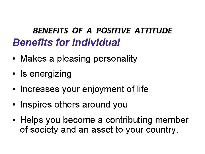 BENEFITS OF A POSITIVE ATTITUDE Benefits for individual • Makes a pleasing personality •