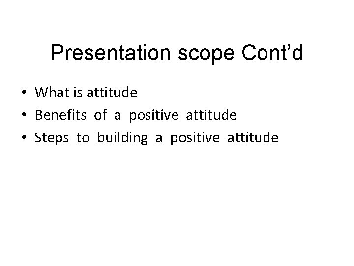 Presentation scope Cont’d • What is attitude • Benefits of a positive attitude •