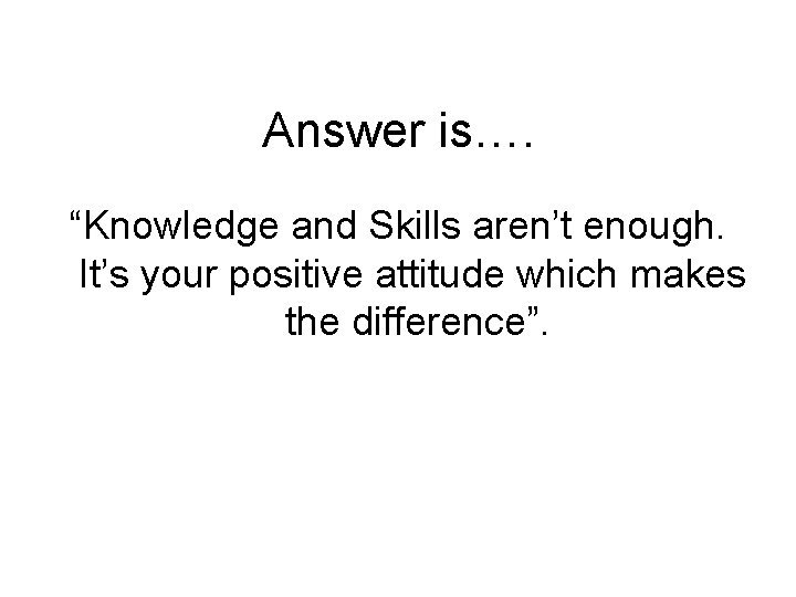 Answer is…. “Knowledge and Skills aren’t enough. It’s your positive attitude which makes the