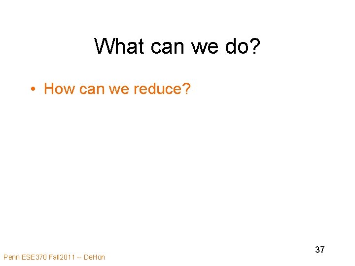 What can we do? • How can we reduce? Penn ESE 370 Fall 2011