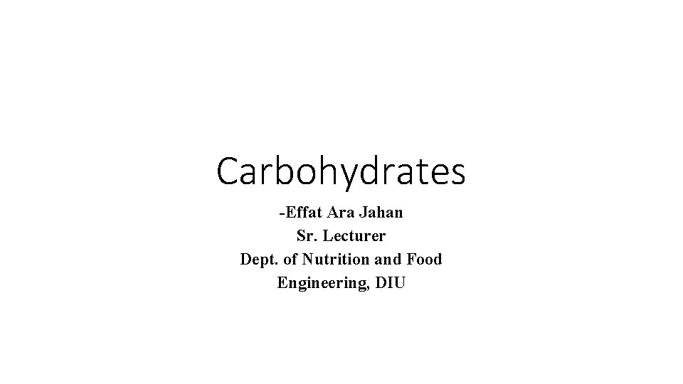 Carbohydrates -Effat Ara Jahan Sr. Lecturer Dept. of Nutrition and Food Engineering, DIU 