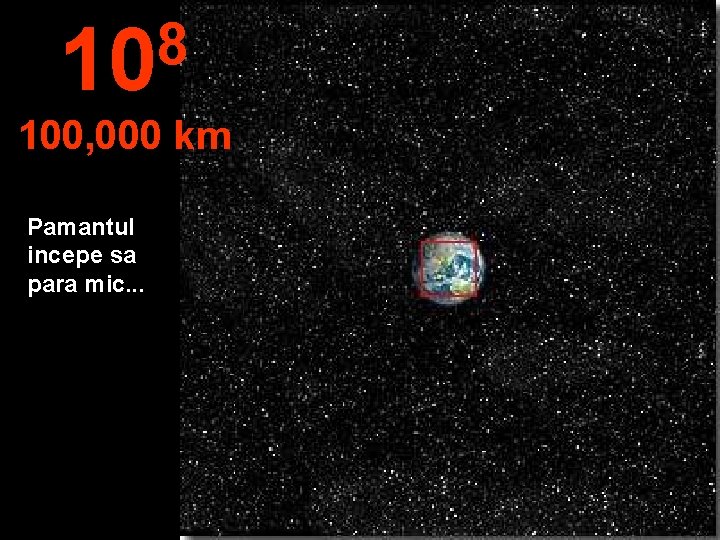 8 10 100, 000 km Pamantul incepe sa para mic. . . 