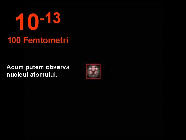 -13 10 100 Femtometri Acum putem observa nucleul atomului. 