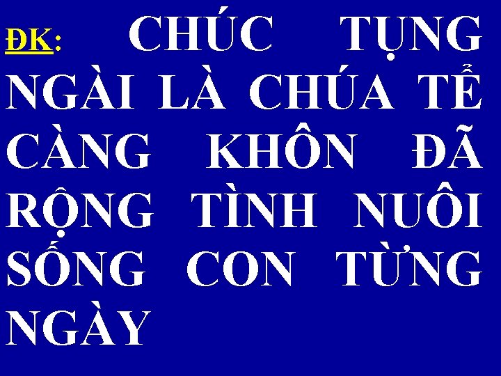 ĐK: CHÚC TỤNG NGÀI LÀ CHÚA TỂ CÀNG KHÔN ĐÃ RỘNG TÌNH NUÔI SỐNG