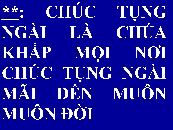 **: CHÚC TỤNG NGÀI LÀ CHÚA KHẮP MỌI NƠI CHÚC TỤNG NGÀI MÃI ĐẾN