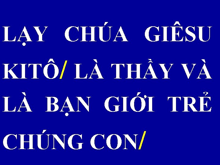 LẠY CHÚA GIÊSU KITÔ/ LÀ THẦY VÀ LÀ BẠN GIỚI TRẺ CHÚNG CON/ 