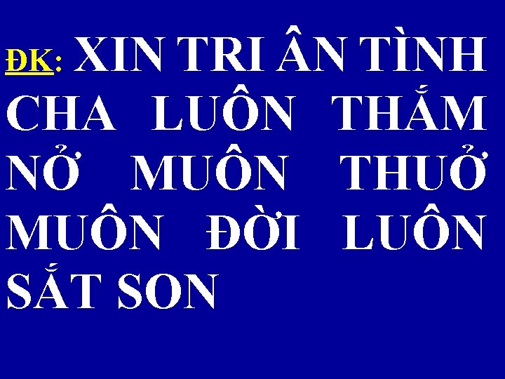 ĐK: XIN TRI N TÌNH CHA LUÔN THẮM NỞ MUÔN THUỞ MUÔN ĐỜI LUÔN