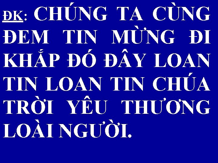 ĐK: CHÚNG TA CÙNG ĐEM TIN MỪNG ĐI KHẮP ĐÓ Đ Y LOAN TIN