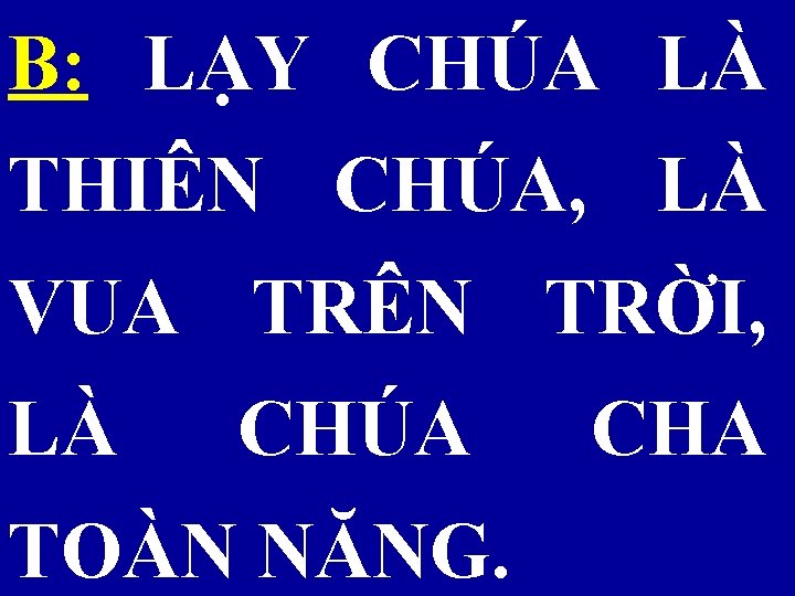 B: LẠY CHÚA LÀ THIÊN CHÚA, LÀ VUA TRÊN TRỜI, LÀ CHÚA TOÀN NĂNG.