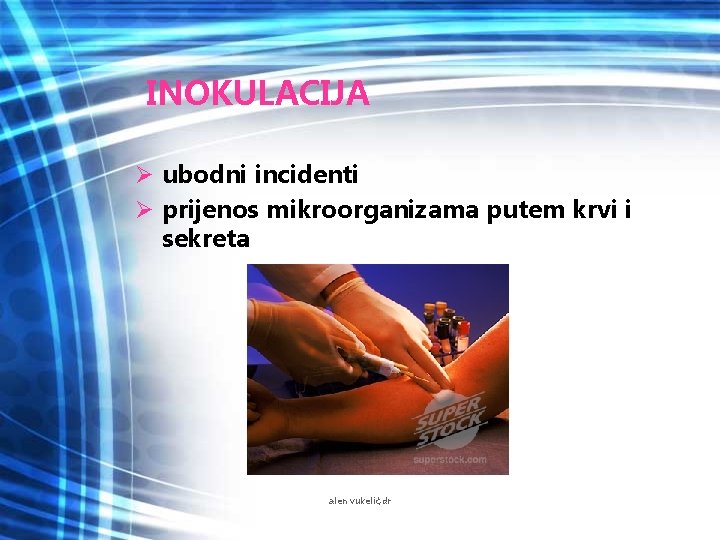 INOKULACIJA Ø ubodni incidenti Ø prijenos mikroorganizama putem krvi i sekreta alen vukelić, dr