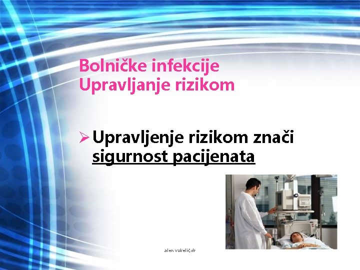 Bolničke infekcije Upravljanje rizikom Ø Upravljenje rizikom znači sigurnost pacijenata alen vukelić, dr 