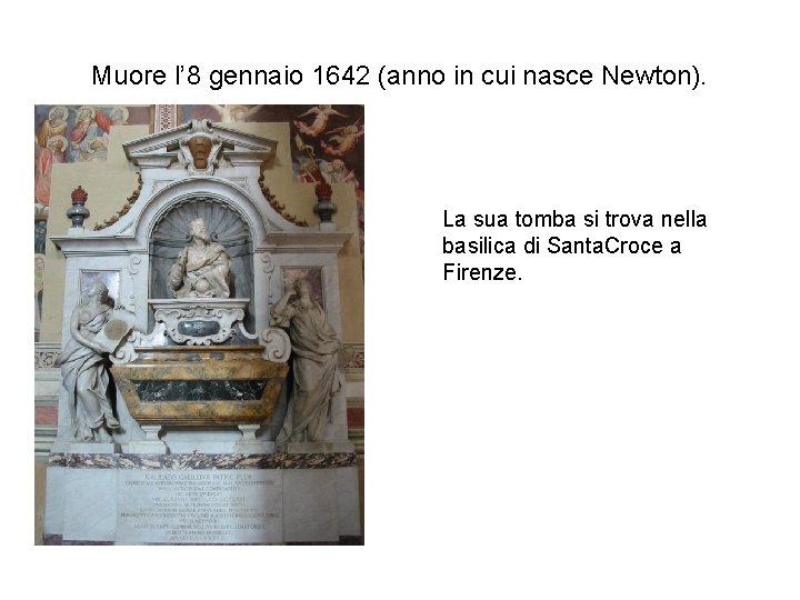 Muore l’ 8 gennaio 1642 (anno in cui nasce Newton). La sua tomba si