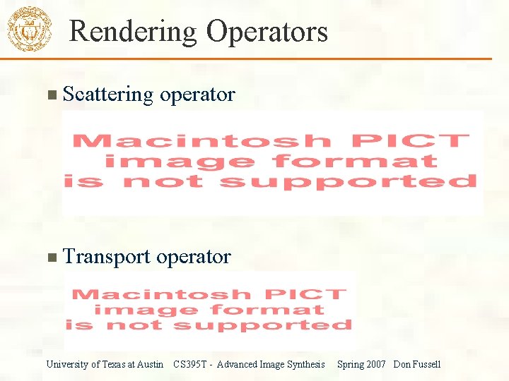 Rendering Operators Scattering operator Transport operator University of Texas at Austin CS 395 T
