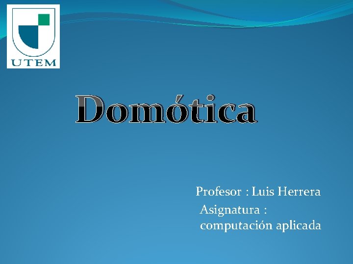 Domótica Profesor : Luis Herrera Asignatura : computación aplicada 