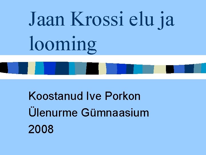 Jaan Krossi elu ja looming Koostanud Ive Porkon Ülenurme Gümnaasium 2008 Jaan Krossi elu ja looming Koostanud Ive Porkon Ülenurme Gümnaasium 2008
